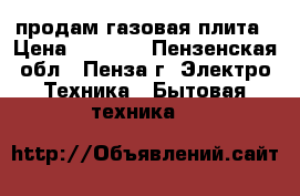 продам газовая плита › Цена ­ 1 000 - Пензенская обл., Пенза г. Электро-Техника » Бытовая техника   